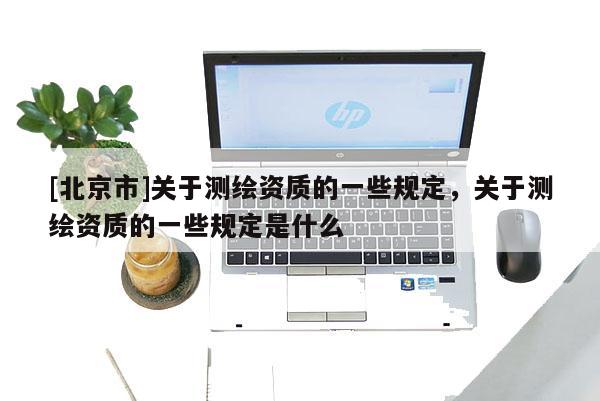 [北京市]關于測繪資質的一些規定，關于測繪資質的一些規定是什么
