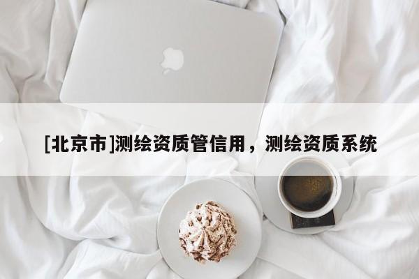 [北京市]測(cè)繪資質(zhì)管信用，測(cè)繪資質(zhì)系統(tǒng)