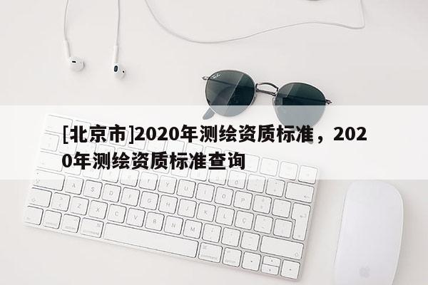 [北京市]2020年測(cè)繪資質(zhì)標(biāo)準(zhǔn)，2020年測(cè)繪資質(zhì)標(biāo)準(zhǔn)查詢(xún)