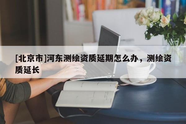 [北京市]河東測繪資質延期怎么辦，測繪資質延長