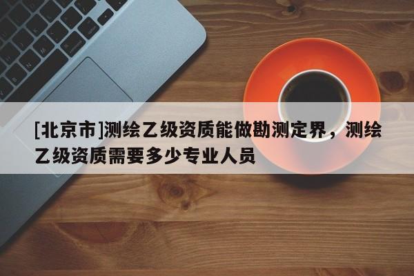 [北京市]測(cè)繪乙級(jí)資質(zhì)能做勘測(cè)定界，測(cè)繪乙級(jí)資質(zhì)需要多少專業(yè)人員