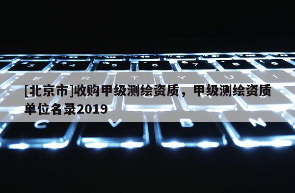 [北京市]收購甲級測繪資質，甲級測繪資質單位名錄2019