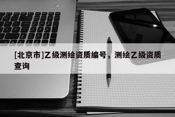 [北京市]乙級測繪資質(zhì)編號，測繪乙級資質(zhì)查詢