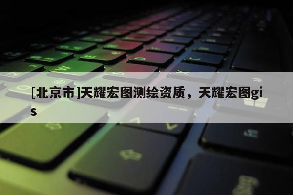 [北京市]天耀宏圖測繪資質，天耀宏圖gis