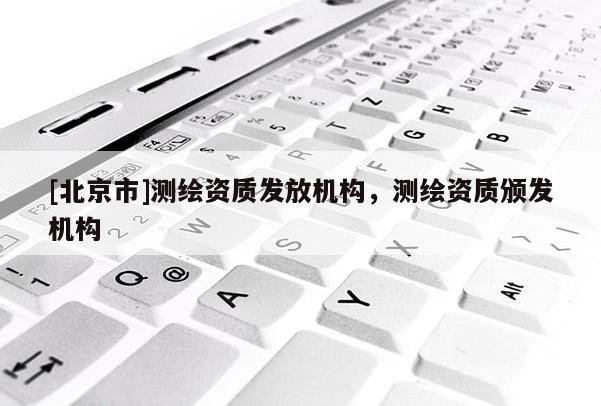 [北京市]測繪資質發放機構，測繪資質頒發機構