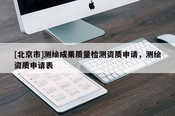 [北京市]測繪成果質(zhì)量檢測資質(zhì)申請，測繪資質(zhì)申請表