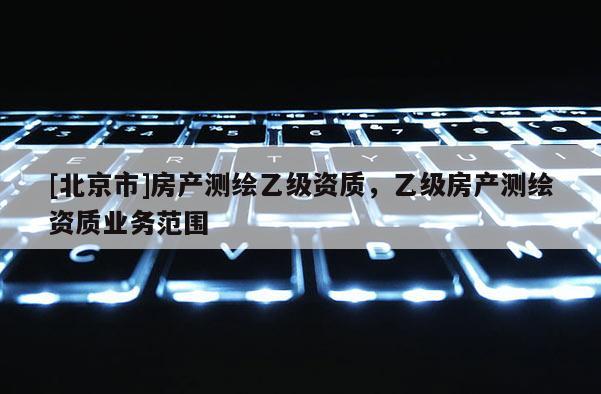 [北京市]房產(chǎn)測繪乙級資質(zhì)，乙級房產(chǎn)測繪資質(zhì)業(yè)務(wù)范圍