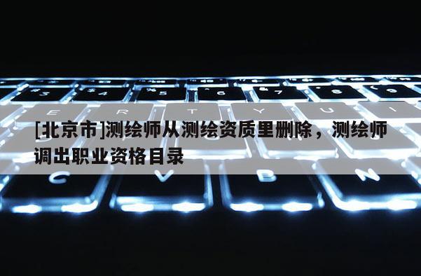 [北京市]測繪師從測繪資質里刪除，測繪師調出職業資格目錄