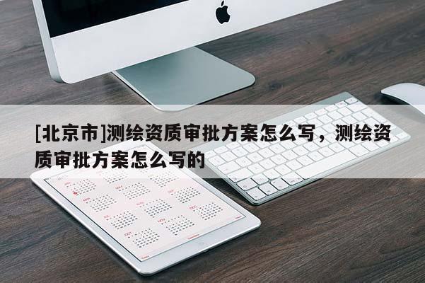 [北京市]測繪資質(zhì)審批方案怎么寫，測繪資質(zhì)審批方案怎么寫的