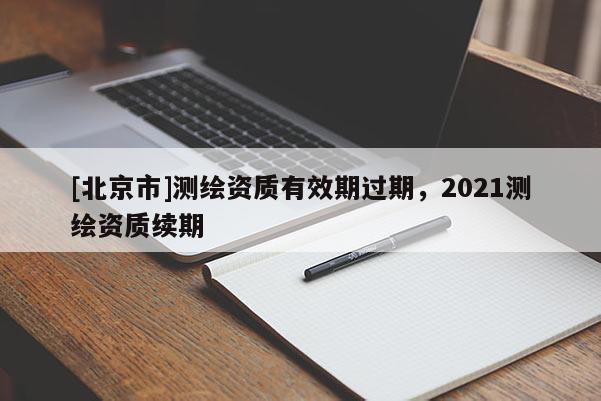 [北京市]測繪資質有效期過期，2021測繪資質續期