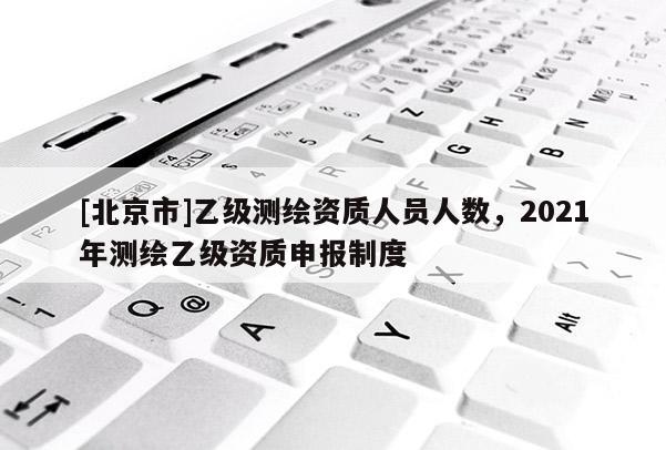 [北京市]乙級測繪資質人員人數，2021年測繪乙級資質申報制度