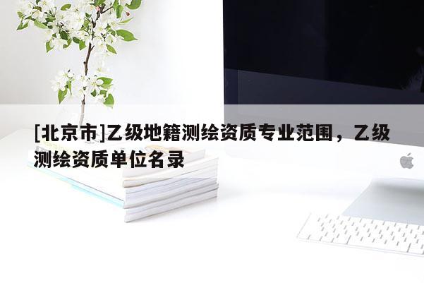 [北京市]乙級地籍測繪資質專業范圍，乙級測繪資質單位名錄