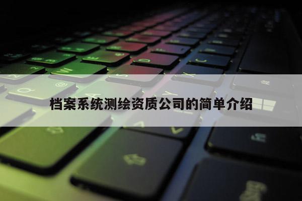 檔案系統(tǒng)測(cè)繪資質(zhì)公司的簡(jiǎn)單介紹