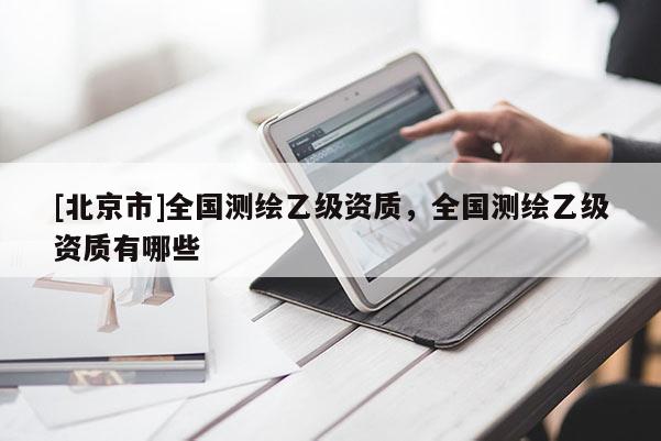 [北京市]全國測繪乙級資質，全國測繪乙級資質有哪些