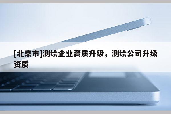 [北京市]測繪企業資質升級，測繪公司升級資質