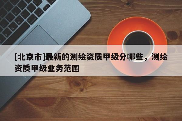 [北京市]最新的測繪資質甲級分哪些，測繪資質甲級業務范圍