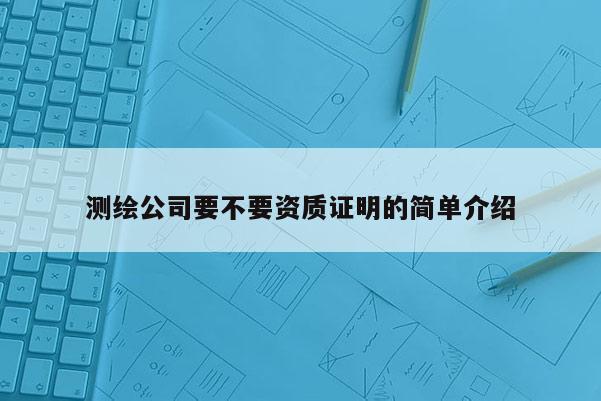測(cè)繪公司要不要資質(zhì)證明的簡(jiǎn)單介紹