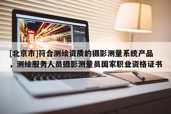 [北京市]符合測繪資質的攝影測量系統產品，測繪服務人員攝影測量員國家職業資格證書