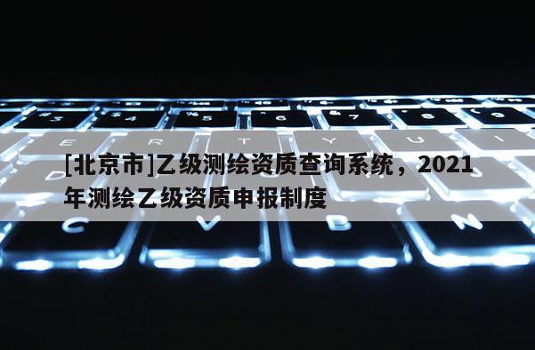 [北京市]乙級測繪資質(zhì)查詢系統(tǒng)，2021年測繪乙級資質(zhì)申報(bào)制度