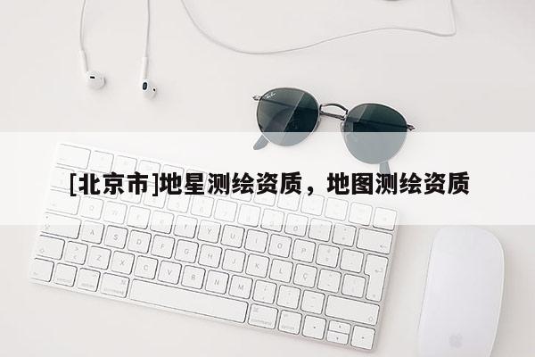 [北京市]地星測繪資質，地圖測繪資質