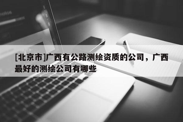 [北京市]廣西有公路測繪資質的公司，廣西最好的測繪公司有哪些