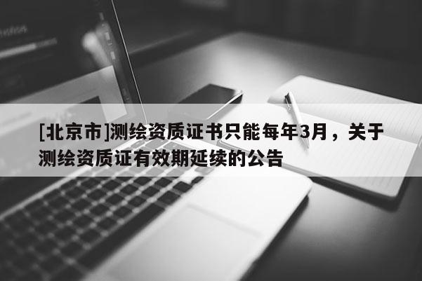 [北京市]測繪資質(zhì)證書只能每年3月，關(guān)于測繪資質(zhì)證有效期延續(xù)的公告