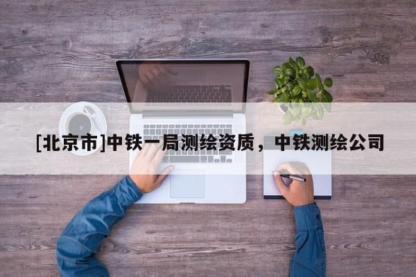 [北京市]中鐵一局測(cè)繪資質(zhì)，中鐵測(cè)繪公司