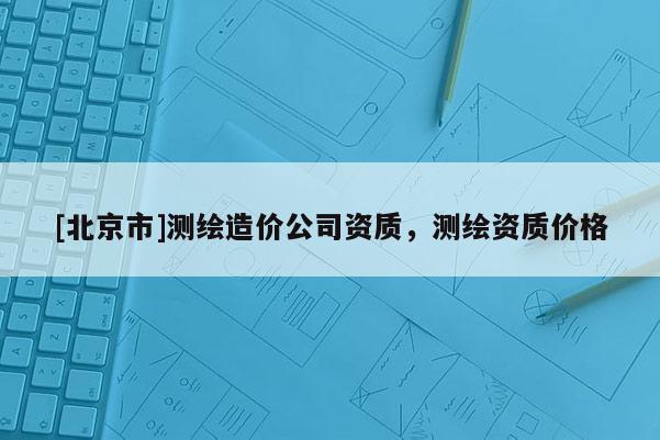[北京市]測繪造價公司資質，測繪資質價格