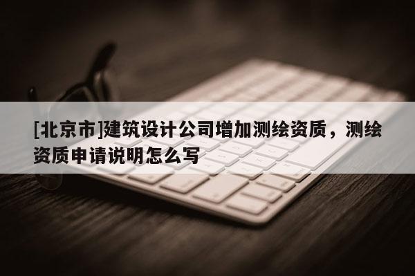 [北京市]建筑設計公司增加測繪資質(zhì)，測繪資質(zhì)申請說明怎么寫