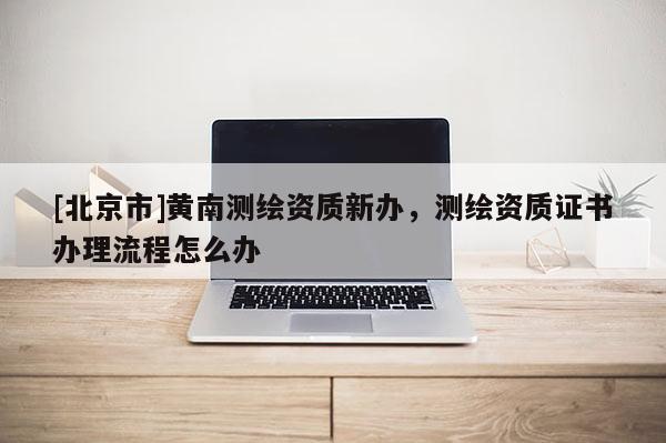 [北京市]黃南測繪資質新辦，測繪資質證書辦理流程怎么辦