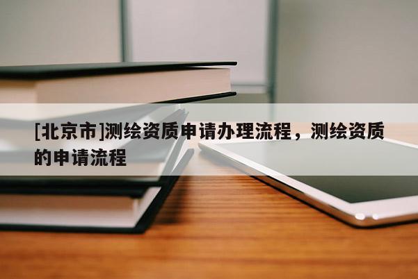 [北京市]測繪資質申請辦理流程，測繪資質的申請流程