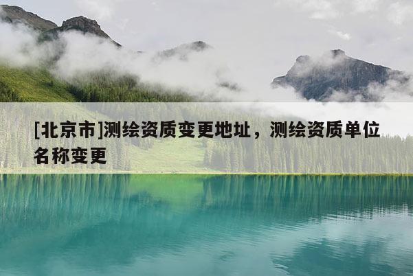 [北京市]測(cè)繪資質(zhì)變更地址，測(cè)繪資質(zhì)單位名稱變更