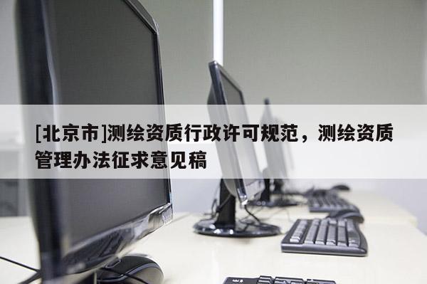 [北京市]測(cè)繪資質(zhì)行政許可規(guī)范，測(cè)繪資質(zhì)管理辦法征求意見(jiàn)稿