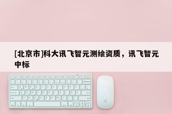 [北京市]科大訊飛智元測繪資質，訊飛智元中標