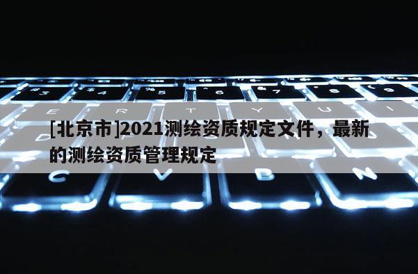 [北京市]2021測繪資質規定文件，最新的測繪資質管理規定