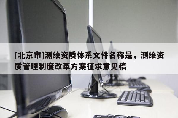 [北京市]測繪資質(zhì)體系文件名稱是，測繪資質(zhì)管理制度改革方案征求意見稿