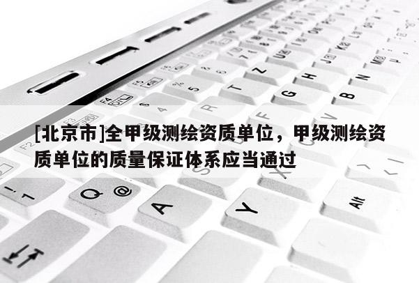 [北京市]全甲級測繪資質單位，甲級測繪資質單位的質量保證體系應當通過