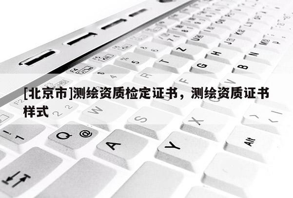 [北京市]測繪資質檢定證書，測繪資質證書樣式