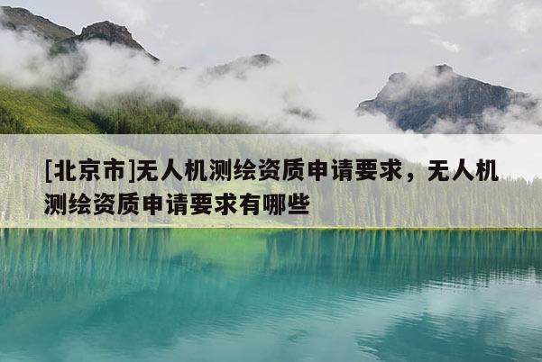 [北京市]無人機測繪資質申請要求，無人機測繪資質申請要求有哪些