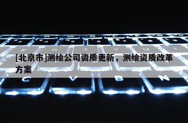 [北京市]測繪公司資質更新，測繪資質改革方案