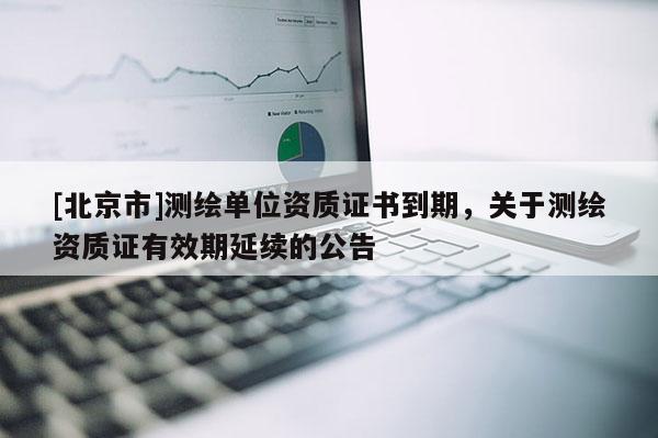 [北京市]測繪單位資質證書到期，關于測繪資質證有效期延續的公告