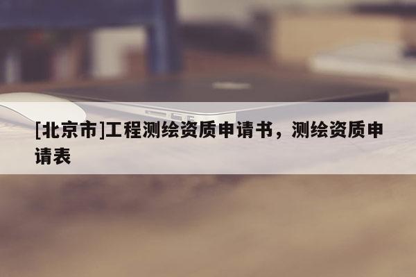 [北京市]工程測繪資質申請書，測繪資質申請表