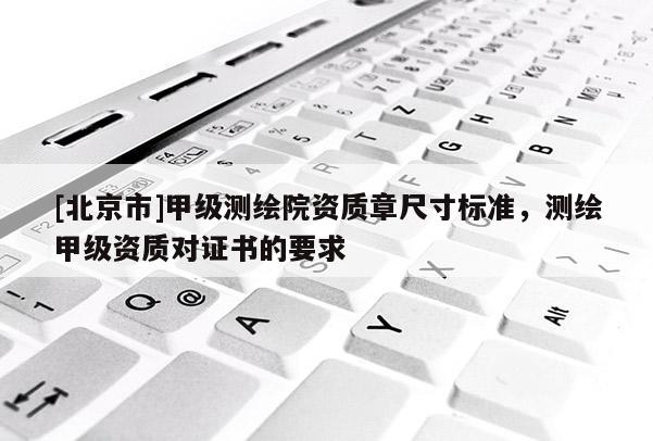 [北京市]甲級測繪院資質(zhì)章尺寸標(biāo)準(zhǔn)，測繪甲級資質(zhì)對證書的要求