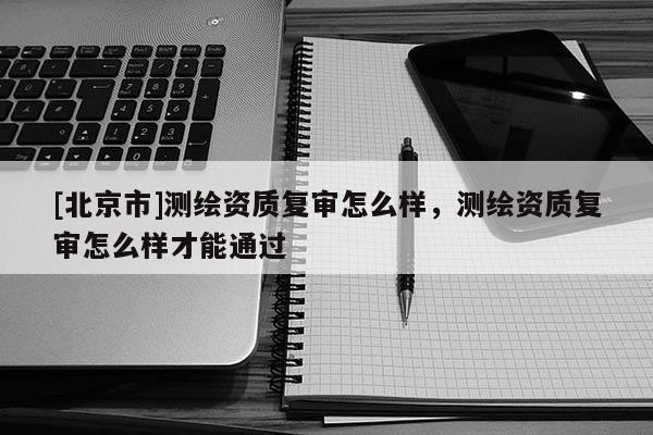 [北京市]測(cè)繪資質(zhì)復(fù)審怎么樣，測(cè)繪資質(zhì)復(fù)審怎么樣才能通過(guò)