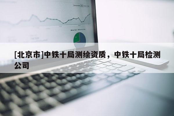 [北京市]中鐵十局測繪資質，中鐵十局檢測公司