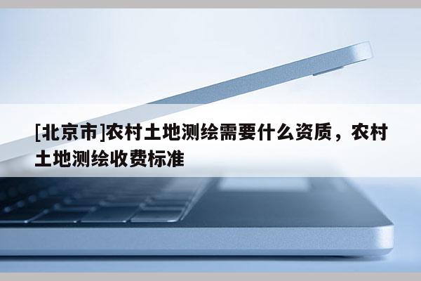 [北京市]農村土地測繪需要什么資質，農村土地測繪收費標準