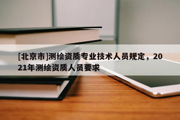 [北京市]測繪資質專業技術人員規定，2021年測繪資質人員要求
