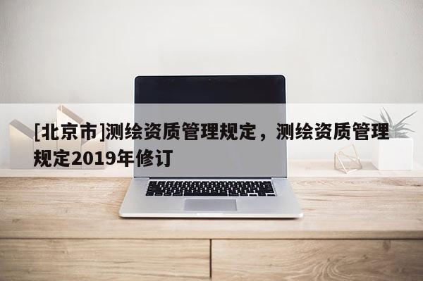 [北京市]測繪資質管理規定，測繪資質管理規定2019年修訂