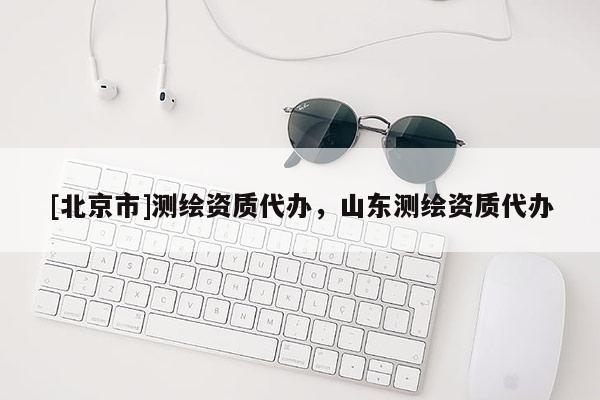 [北京市]測繪資質代辦，山東測繪資質代辦