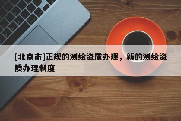 [北京市]正規的測繪資質辦理，新的測繪資質辦理制度